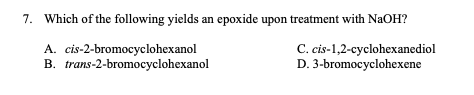 7. Which of the following yields an epoxide upon treatment with NaOH? A. cis-2-bromocyclohexanol B. trans-2-bromocyclohexanol