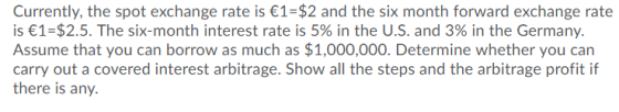 Currently, the spot exchange rate is €1=$2 and the six month forward exchange rate is €1=$2.5. The six-month interest rate is