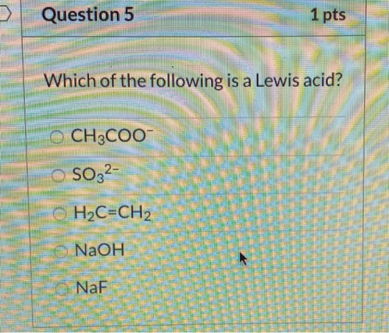 Question 5 1 pts Which of the following is a Lewis acid? OCH3COO- SO32- O H2C=CH2 NaOH NaF