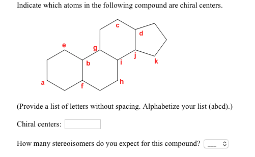 Indicate which atoms in the following compound are chiral centers. (Provide a list of letters without spacing. Alphabetize your list (abcd).) Chiral centers How many stereoisomers do you expect for this compound?o