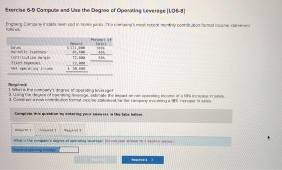 Exercise 6-9 Compute and Use the Degree of Operating Leverage (L06-8) Engberg Company installs lawn sod in home yards. The co