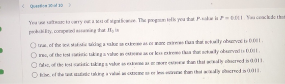Question 10 of 10 > You use software to carry out a test of significance. The program tells you that P-value is P = 0.011. Yo