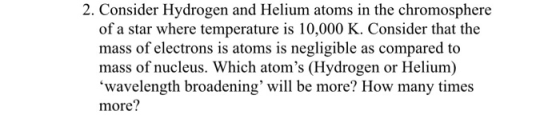 2. Consider Hydrogen and Helium atoms in the chromosphere of a star where temperature is 10,000 K. Consider that the mass of