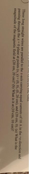 Three long straight wires are parallel to the z-axis carrying equal currents of 10 A in the +z-direction and passing through