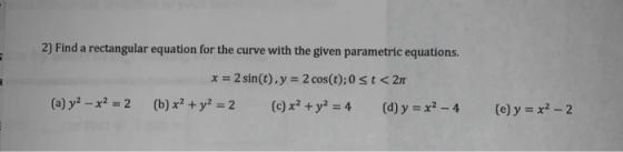 2) Find a rectangular equation for the curve with the given parametric equations. x = 2 sin(t).y = 2 cos(t);0 st <270 (b) x2