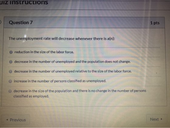 UiZ instructions Question 7 1 pts The unemployment rate will decrease whenever there is a(n): O reduction in the size of the
