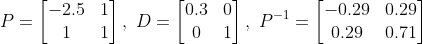 \\P = \begin{bmatrix} -2.5 &1 \\ 1& 1 \end{bmatrix},\ D = \begin{bmatrix} 0.3 &0 \\ 0 & 1 \end{bmatrix},\ P^{-1} = \begin{bmatrix} -0.29 & 0.29\\ 0.29 & 0.71 \end{bmatrix}\\