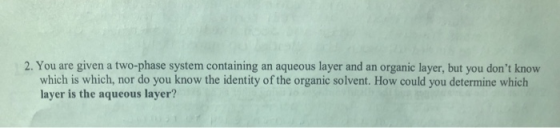 2. You are given a two-phase system containing an aqueous layer and an organic layer, but you dont know which is which, nor