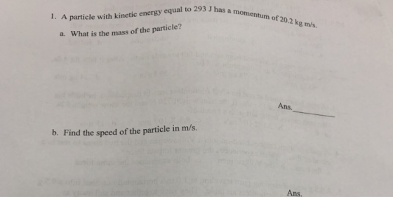 momentum of 20.2 kg m/s. I. A particle with kinetic energy equal to 293 J has a m a. What is the mass of the particle? Ans b. Find the speed of the particle in m/s. Ans.