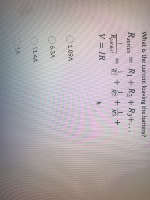 What is the current leaving the battery? Rseries = R1 + R2 + R3+... = R + + + Rparallel V= IR 1 1.09A 6.3A 11.4A 1A