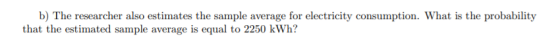b) The researcher also estimates the sample average for electricity consumption. What is the probability that the estimated s