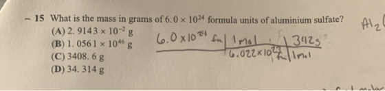 15 What is the mass in grams of 6.0 x 1024 formula units of aluminium sulfate? AlZ (A) 2.9143 x 10-2 g (B) 1. 0561 x 1046 g (