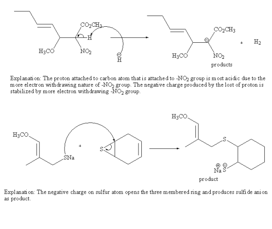 CO2CH CO2CH3 +H2 H3CO NO2 NO2 products H3CO Expl anati on: The proton attached to carbon atom that is attached to -NO2 group is most acidic due to the more electron withdrawing nature of -NO2 group. The negative charge produced by the lost of proton is stabilized by more electron withdrawing -NO2 group H3CO H3CO SNa Na S product Explanati on: The negative charge on sulfur atom opens the three m as product. red ring and produces sul embe fi de ani on