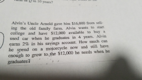 value of g in 10 years? Alvins Uncle Arnold gave him $16,000 from sell- ing the old family farm. Alvin wants to start colleg