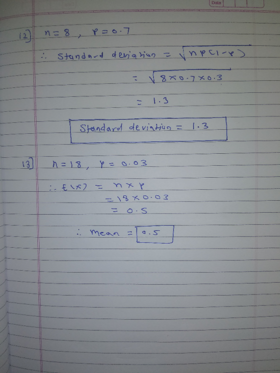 Date n=8 , p=0.7 12) I Standard deviation = npcire) V 8X0-7X0.3 Standard deviation = 1.3 13] =18, p = 0.03 =18xo.03 = o.s . m
