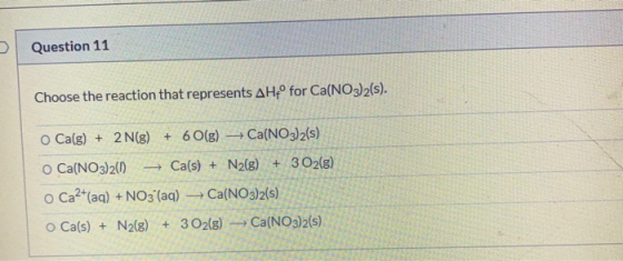 > Question 11 Choose the reaction that represents AH° for Ca(NO3)2(s). - O Ca(g) + 2N(g) + 6O(g) Ca(NO3)2(s) o Ca(NO3)2(1) Ca