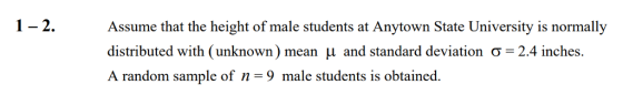 1-2.Assume that the height of male students at Anytown State University is normally distributed with (unknown) mean μ and standard deviation σ-2.4 inches. A random sample of n -9 male students is obtained.