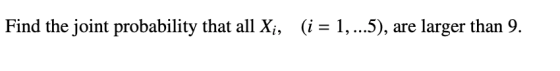 Find the joint probability that all Xi, (i-1,.5), are larger than 9.