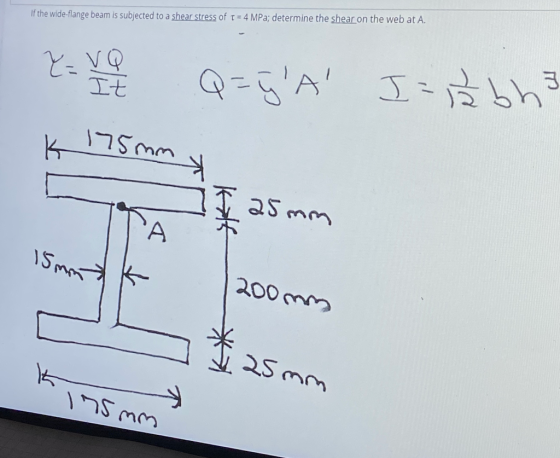 If the wide-flange beam is subjected to a shear stress of t = 4 MPa; determine the shear on the web at A. Z=VQ It - A E - sh