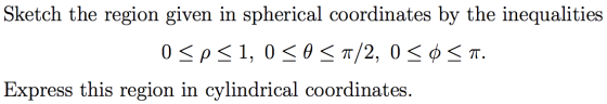 Sketch the region given in spherical coordinates by the inequalities 0<p<1, 0<0 < /2, 0 < ¢ < T. Express this region in cylin