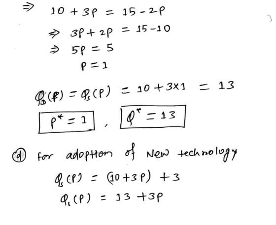 10 + 3p = 15 -2p => 3P+ 2P = 15-10 = 5p=5 P=1 C (P) = 08(P) = 10+3x1 = 13 p*= 1] Q* = 13 ] @ for adoption of new techpology Q