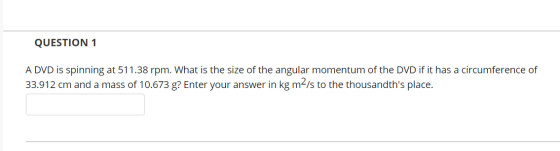 QUESTION 1 A DVD is spinning at 511.38 rpm. What is the size of the angular momentum of the DVD if it has a circumference of