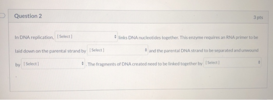 Question 2 3 pts In DNA replication, [Select) links DNA nucleotides together. This enzyme requires an RNA primer to be laid d