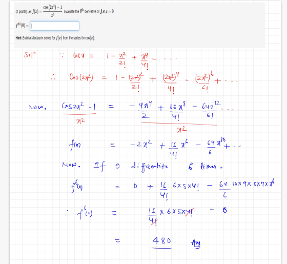 (2 points) Let f(x) = cos (2/) - 1 — Evaluate the 6th derivative of fat x = 0. f((O) = 1 Hint: Build a Maclaurin series for f