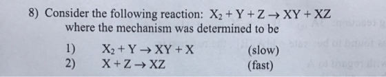 8) Consider the following reaction: X2 + Y + Z → XY + XZ where the mechanism was determined to be 1) X2 + Y → XY + X (slow) X