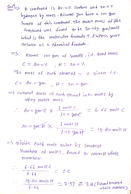 sol=> A compound is 80.0% coobon and 20.0%. hydrogen by mass. Assume you have a 100 gm Sample of this compound. The molar mas