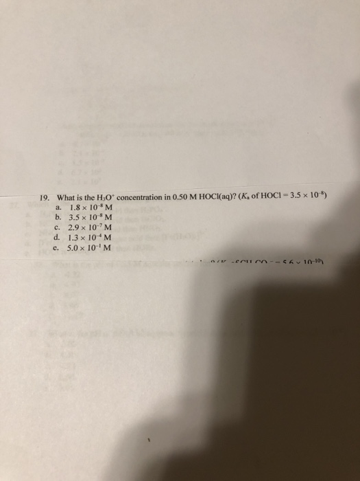 19. What is the H,O* concentration in 0.50 M HOCH(aq)? (K. of HOCI = 3.5 x 10) a. 1.8 x 10 M b. 3.5 x 10 M c. 2.9 x 10-M d.