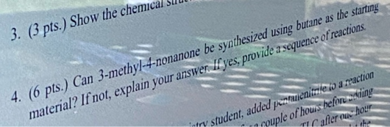 3. (3 pts.) Show the chemical 4. (6 pts.) Can 3-methyl-4-nonanone be synthesized using butane as the starting material? If no