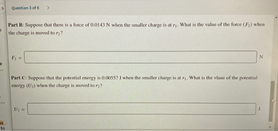 > Question 3 of 6 > e Part B: Suppose that there is a force of 0.0143 N when the smaller charge is at r. What is the value of