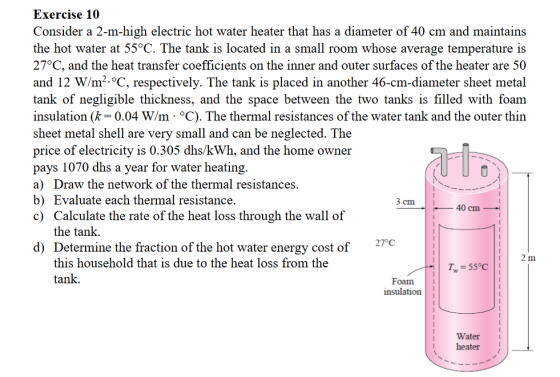 Exercise 10 Consider a 2-m-high electric hot water heater that has a diameter of 40 cm and maintains the hot water at 55°C. T