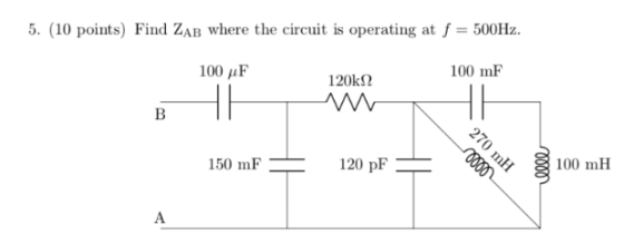 5. (10 points) Find ZAB where the circuit is operating at f = 500Hz. 100 uF 100 mF 120k12 W 150 mF = 120 pF 270 mH 3 100 mH