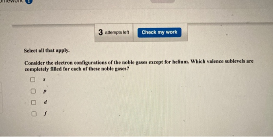 3 attempts left Check my work Select all that apply. Consider the electron configurations of the noble gases except for heliu