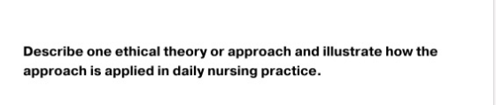 Describe one ethical theory or approach and illustrate how the approach is applied in daily nursing practice.