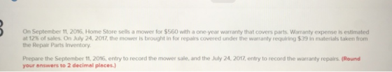 On September 11, 2016. Home Store sells a mower for $560 with a one-year warranty that covers parts. Warranty expense is esti