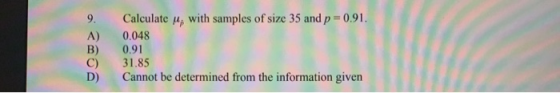 9. A) Calculate , with samples of size 35 and p = 0.91. 0.048 0.91 31.85 Cannot be determined from the information given