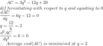 AC=3q^{2}-12q+20\\ differentiating\ with\ respect\ to\ q\ and\ equating\ to\ 0\\ \frac{dAC}{dq}=6q-12=0\\ q=\frac{12}{6}=2\\ \frac{d^{2}AC}{dq^{2}}=6>0\\ \therefore\ Average\ cost(AC)\ is\ minimized\ at\ q=2
