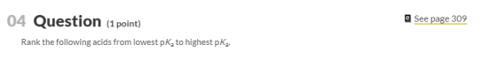 04 Question (1 point) e See page 309 Rank the following acids from lowest pK, to highest pKg.