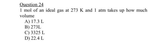 Question 24 1 mol of an ideal gas at 273 K and 1 atm takes up how much volume A) 17.3 L B) 273L C) 3325 L D) 22.4L