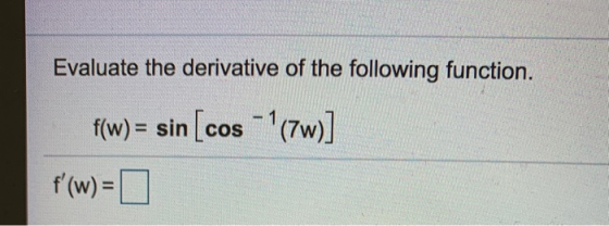 Evaluate the derivative of the following function. f(w) = sin [cos - (7w)] f(w)=