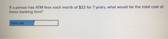 If a person has ATM fees each month of $22 for 7 years, what would be the total cost of those banking fees? Total cost