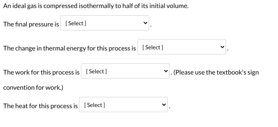 An ideal gas is compressed isothermally to half of its initial volume. The final pressure is [Select] The change in thermal e