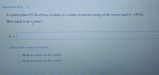 Question 4 of 10 A system gains 637 kJ of heat, resulting in a change in internal energy of the system equal to +191 kl. How