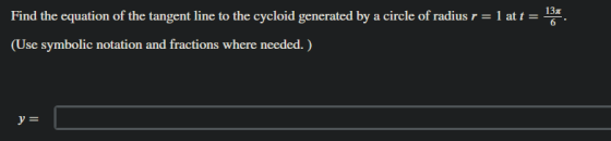 13 6 Find the equation of the tangent line to the cycloid generated by a circle of radius r = r= 1 at t = (Use symbolic notat