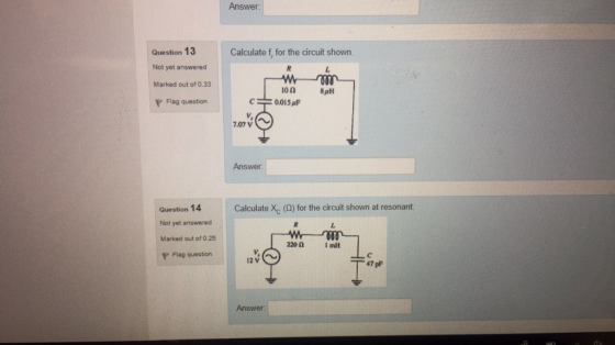Answer: Question 13 Calculate f, for the circuit shown. Not yet answered Marked out of 0.33 8pH 100 0.015 F P Flag question 2.07 Answer: Question 14 Calculate X, () for the circuit shown at resonant. ill Not yet answered Marked out of 0.25 W 220 0 P Flag question Answer: