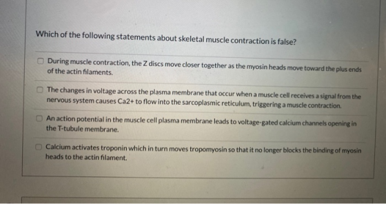 Which of the following statements about skeletal muscle contraction is false? During muscle contraction, the Z discs move clo
