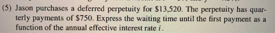 (5) Jason purchases a deferred perpetuity for $13,520. The perpetuity has quar- terly payments of $750. Express the waiting t